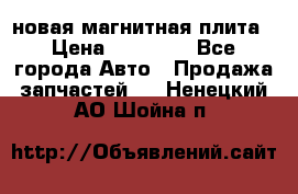 новая магнитная плита › Цена ­ 10 000 - Все города Авто » Продажа запчастей   . Ненецкий АО,Шойна п.